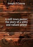 A mill town pastor; the story of a witty and valiant priest