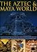 The Aztec and Maya World: Everyday Life, Society and Culture in Ancient Central America and Mexico, with Over 450 Photographs and Fine Art Images