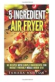 5 Ingredient Air Fryer: 30 Recipes with Simple Ingredients for Budget Friendly Meals under $10 (Air Fryer & Simple Ingredients)