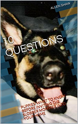10 QUESTIONS: PUPPIES: WHAT TO KNOW BEFORE  INVITING THE SLOBBER MONSTER  INTO YOUR HOME, by ALLEN SHAW