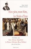 Mon père, mon frère, les Shahs d\'Iran : Entretiens avec Son Altesse Impériale le prince Gholam-Reza Pahlavi