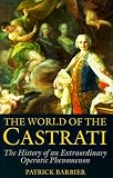 The World of the Castrati: The History of an Extraordinary Operatic Phenomenon