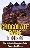 Chocolate Cake Recipes: The Ultimate Chocolate Cake Recipe Cookbook