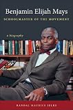 Benjamin Elijah Mays, Schoolmaster of the Movement: A Biography