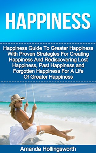 Happiness: Happiness Guide To Greater Happiness With Proven Strategies For Creating Happiness And Rediscovering Lost Happiness, Past Happiness and Forgotten … Life Of Greater Happiness (How To Be Happy)