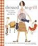Dressed to Grill: Savvy Secrets and Tempting Recipes for Girls Who Play with Fire