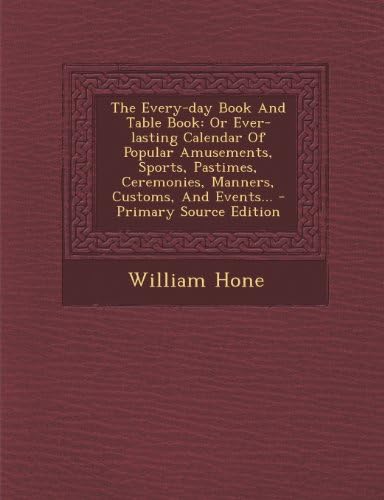 The Every-day Book And Table Book: Or Ever-lasting Calendar Of Popular Amusements, Sports, Pastimes, Ceremonies, Manners, Customs, And Events... - Primary Source Edition