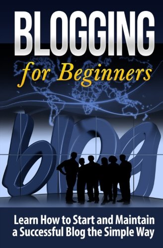 Blogging for Beginners: Learn How to Start and Maintain a Successful Blog the Simple Way (Blogging Strategies) (Volume 1)