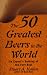 The 50 Greatest Beers In The  World: An Expert's Ranking of the Very Best