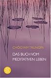 Das Buch vom meditativen Leben: Ein Ratgeber für alle, die Meditation begreifen und ausüben wollen