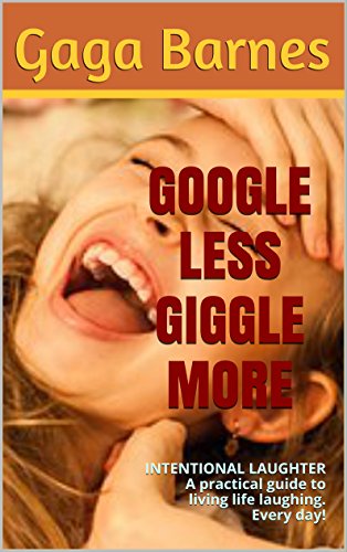 GOOGLE LESS GIGGLE MORE: INTENTIONAL LAUGHTER A practical guide to living life laughing. Every day!