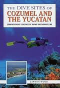 The Dive Sites of Cozumel, Cancun and the Mayan Riviera : Comprehensive Coverage of Diving and Snorkeling