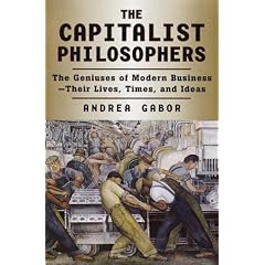 The Capitalist Philosophers: The Geniuses of Modern Business-Their Lives, Times, and Ideas