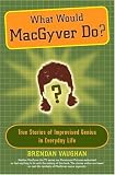 What Would MacGyver Do?: True Stories of Improvised Genius in Everyday Life