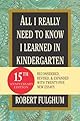 All I Really Need to Know I Learned in Kindergarten : The Essay That Became a Classic With Special Commentary by Robert Fulghum