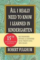All I Really Need to Know I Learned in Kindergarten: Fifteenth Anniversary Edition Reconsidered, Revised, & Expanded With Twenty-Five New Essays