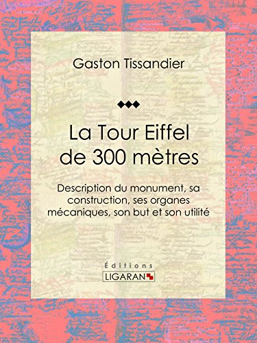 La Tour Eiffel de 300 mètres: Description du monument, sa construction, ses organes mécaniques, son but et son utilité (French Edition)