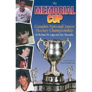 The Memorial Cup: Canada's National Junior Hockey Championship Richard Lapp, Alec Macaulay and Paul Henderson
