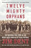 Twelve Mighty Orphans: The Inspiring True Story of the Mighty Mites Who Ruled Texas Football Jim Dent