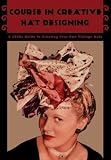 Course in Creative Hat Designing -- A 1940s Guide to Creating Your Own Vintage Hats