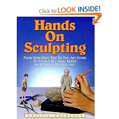 Hands on Sculpting: From Your First Trip to the Art Store to a Fun and Relaxing Hobby in a Truly Satisfying Art