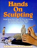 Hands on Sculpting: From Your First Trip to the Art Store to a Fun and Relaxing Hobby in a Truly Satisfying Art