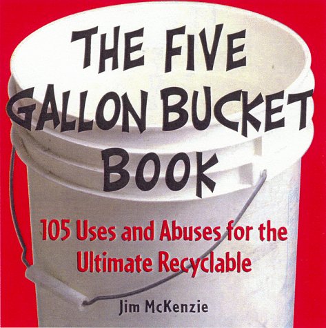 the five gallon bucket book 105 uses and abuses for the ultimate recyclable
