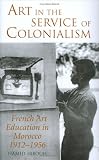 Art in the Service of Colonialism: French Art Education in Morocco, 1912-1956 (International Library of Colonial History)