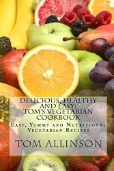 Delicious, Healthy And Easy - Tom's Vegetarian Cookbook: Easy Yummy And Nutritional Vegan Recipes
