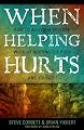 When Helping Hurts: Alleviating Poverty Without Hurting the Poor. . .and Ourselves
