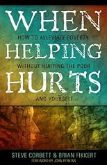 When Helping Hurts: Alleviating Poverty Without Hurting the Poor. . .and Ourselves
