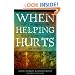 When Helping Hurts: Alleviating Poverty Without Hurting the Poor. . .and Ourselves