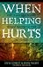 When Helping Hurts: Alleviating Poverty Without Hurting the Poor. . .and Ourselves