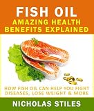 Fish Oil Amazing Health Benefits Explained: How Fish Oil Can Help You Fight Diseases, Lose Weight & More