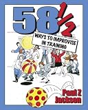 58-1/2 Ways to Improvise in Training: Improvisation Games and Activities for Workshops, Courses and Team Meetings