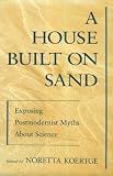 A House Built On Sand : Exposing Postmodernist Myths About Science