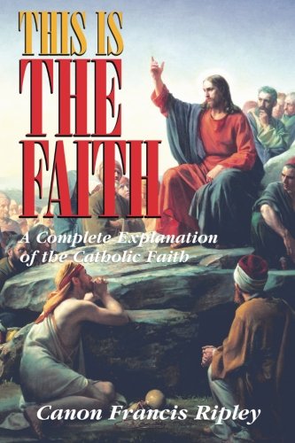 This Is the Faith: A Complete Explanation of the Catholic Faith
