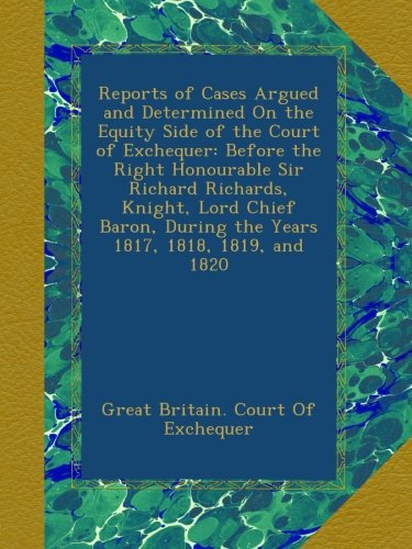 Reports of Cases Argued and Determined On the Equity Side of the Court of Exchequer: Before the Right Honourable Sir Richard Richards, Knight, Lord ... During the Years 1817, 1818, 1819, and 1820