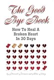 The Good Bye Book: How To Heal A Broken Heart In 30 Days