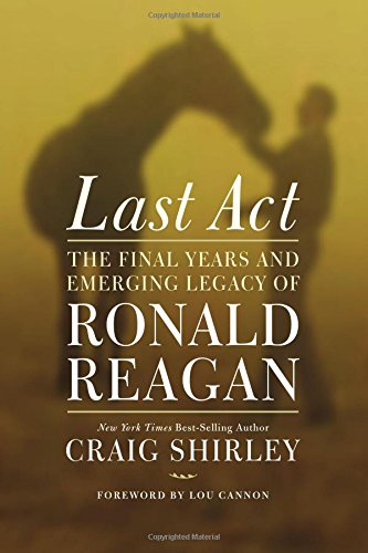 Last Act: The Final Years and Emerging Legacy of Ronald Reagan, by Craig Shirley Last Act: The Final Years and Emerging Legacy of Ronald Reagan, by Craig Shirley