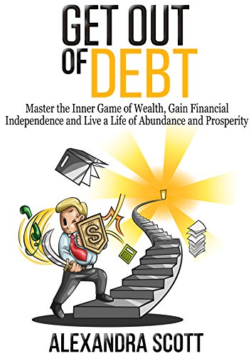 Get Out of Debt: Master the Inner Game of Wealth, Gain Financial Independence and Live a Life of Abundance and Prosperity