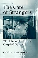 The Care of Strangers: The Rise of America's Hospital System