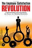The Employee Satisfaction Revolution: Understanding and Unleashing the Power of a Satisfied Workforce