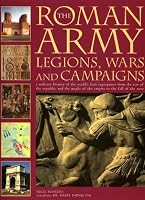 The Roman Army: Legions, Wars and Campaigns: A Military History of the World's First Superpower From the Rise of the Republic and the Might of the Empire to the Fall of the West