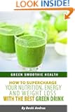 Green Smoothie Health: How to Supercharge Your Nutrition, Energy, and Weight Loss with the Best Green Drink