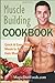 Muscle Building Cookbook: Quick & Easy Healthy Meals to Burn Fat and Gain Muscle (Volume 1)