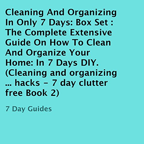 Cleaning and Organizing in Only 7 Days: Box Set: The Complete Extensive Guide on How to Clean and Organize Your Home in 7 Days