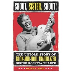 Shout, Sister, Shout!: The Untold Story of Rock-and-Roll Trailblazer Sister Rosetta Tharpe