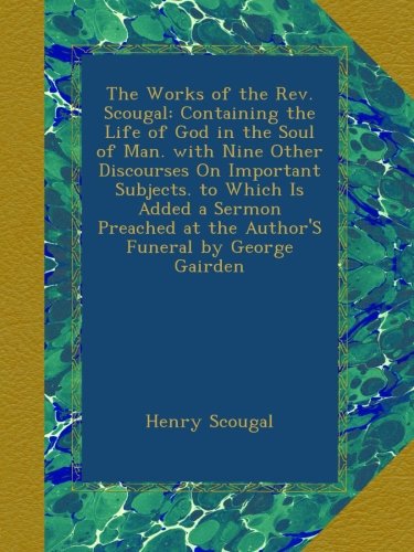 The Works of the Rev. Scougal: Containing the Life of God in the Soul of Man. with Nine Other Discourses On Important Subjects. to Which Is Added a ... at the Author'S Funeral by George Gairden