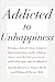 Addicted to Unhappiness: Freeing Yourself from Behavior That Undermines Work, Relationships and the Life You Want